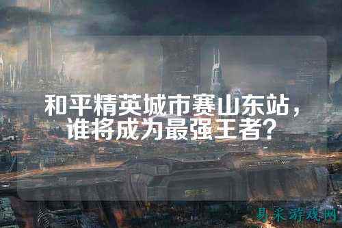 和平精英城市赛山东站，谁将成为最强王者？