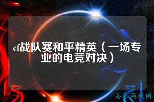 cf战队赛和平精英（一场专业的电竞对决）