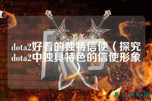 dota2好看的独特信使（探究dota2中独具特色的信使形象）