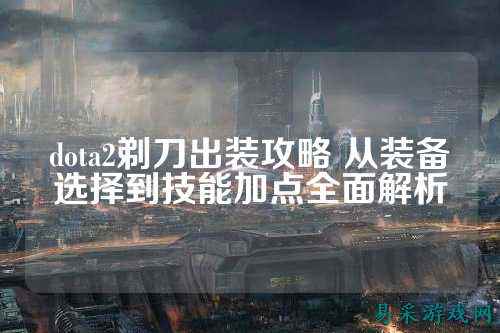 dota2剃刀出装攻略 从装备选择到技能加点全面解析