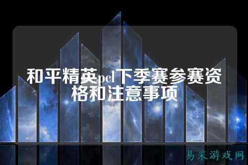 和平精英pcl下季赛参赛资格和注意事项