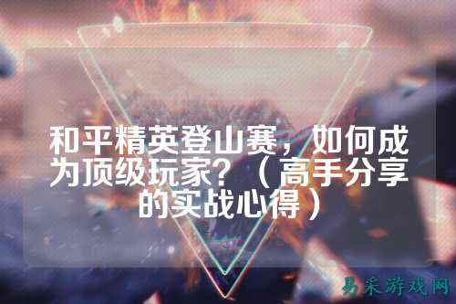 和平精英登山赛，如何成为顶级玩家？（高手分享的实战心得）