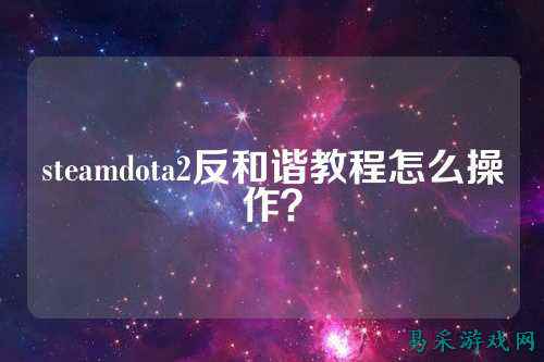 steamdota2反和谐教程怎么操作？