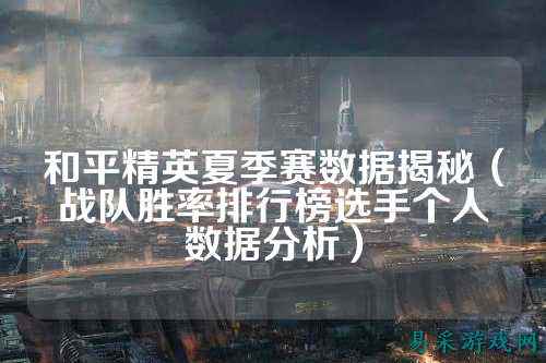 和平精英夏季赛数据揭秘（战队胜率排行榜选手个人数据分析）