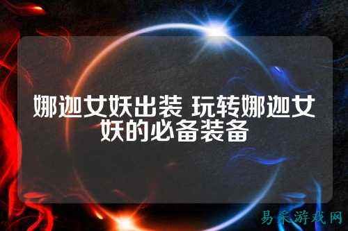 娜迦女妖出装 玩转娜迦女妖的必备装备