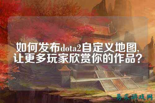 如何发布dota2自定义地图,让更多玩家欣赏你的作品？