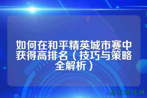 如何在和平精英城市赛中获得高排名（技巧与策略全解析）
