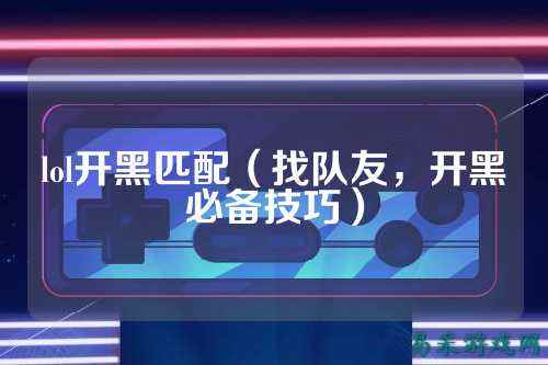 lol开黑匹配（找队友，开黑必备技巧）