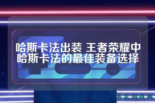 哈斯卡法出装 王者荣耀中哈斯卡法的最佳装备选择