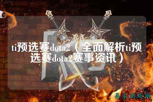 ti预选赛dota2（全面解析ti预选赛dota2赛事资讯）