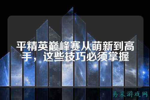 平精英巅峰赛从萌新到高手，这些技巧必须掌握