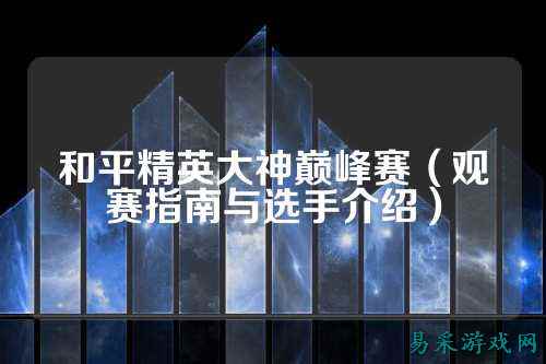 和平精英大神巅峰赛（观赛指南与选手介绍）