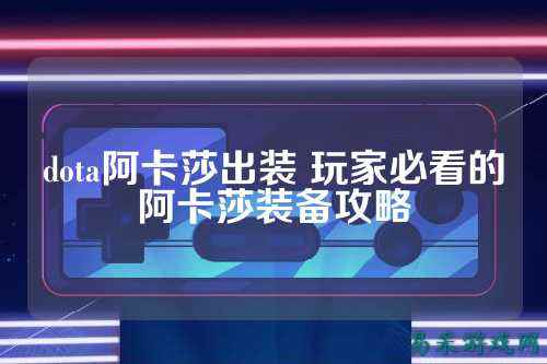 dota阿卡莎出装 玩家必看的阿卡莎装备攻略
