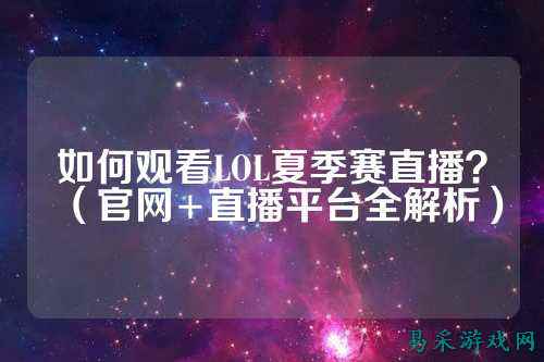 如何观看LOL夏季赛直播？（官网+直播平台全解析）