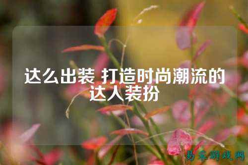 达么出装 打造时尚潮流的达人装扮