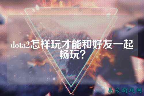 dota2怎样玩才能和好友一起畅玩？