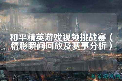 和平精英游戏视频挑战赛（精彩瞬间回放及赛事分析）