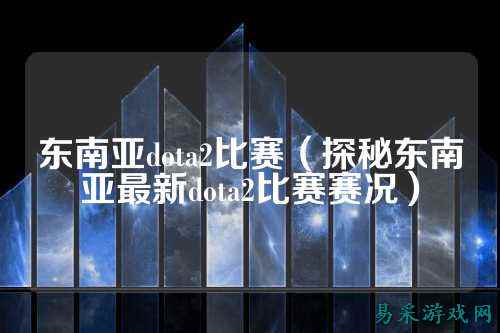 东南亚dota2比赛（探秘东南亚最新dota2比赛赛况）