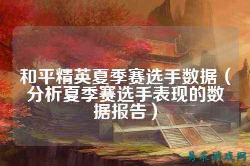 和平精英夏季赛选手数据（分析夏季赛选手表现的数据报告）