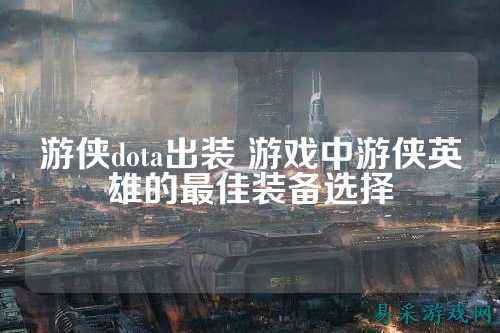 游侠dota出装 游戏中游侠英雄的最佳装备选择
