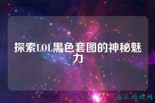 探索LOL黑色套图的神秘魅力