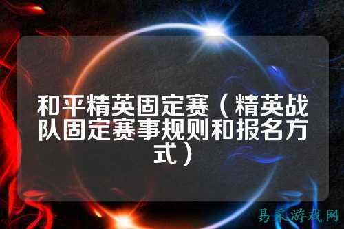 和平精英固定赛（精英战队固定赛事规则和报名方式）