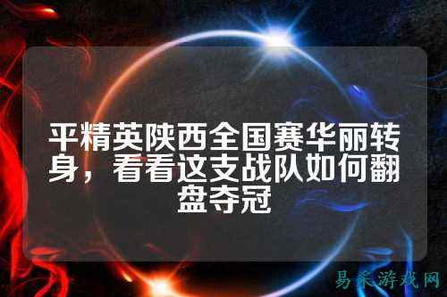 平精英陕西全国赛华丽转身，看看这支战队如何翻盘夺冠