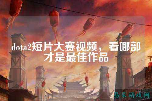 dota2短片大赛视频，看哪部才是最佳作品