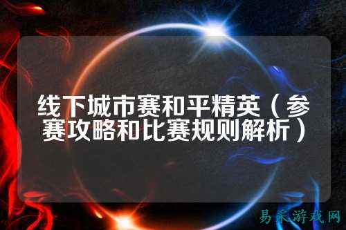 线下城市赛和平精英（参赛攻略和比赛规则解析）