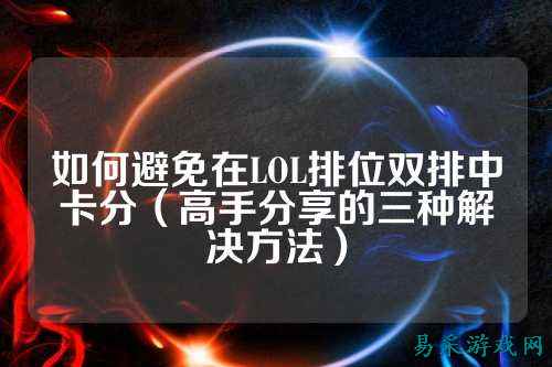 如何避免在LOL排位双排中卡分（高手分享的三种解决方法）