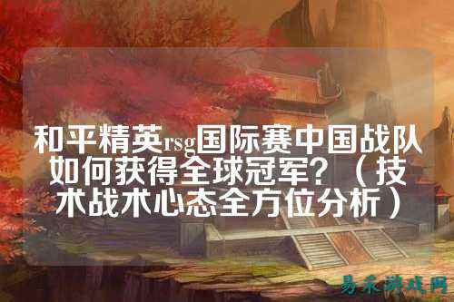 和平精英rsg国际赛中国战队如何获得全球冠军？（技术战术心态全方位分析）