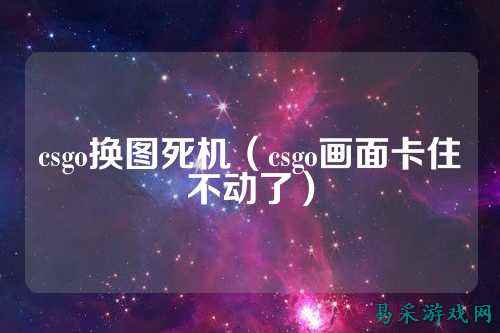 csgo换图死机（csgo画面卡住不动了）