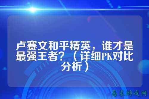卢赛文和平精英，谁才是最强王者？（详细PK对比分析）