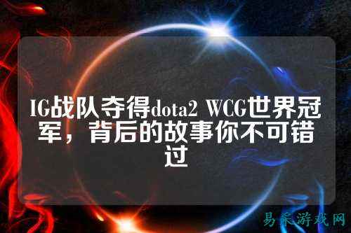 IG战队夺得dota2 WCG世界冠军，背后的故事你不可错过