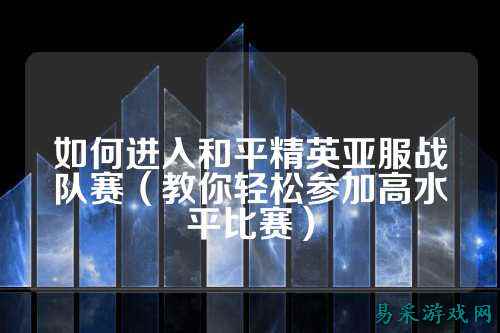如何进入和平精英亚服战队赛（教你轻松参加高水平比赛）