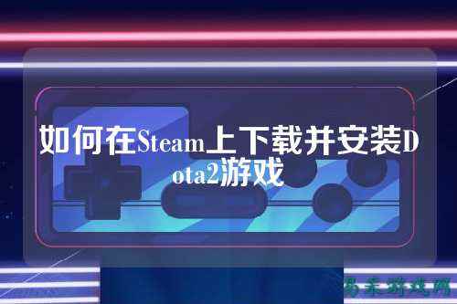 如何在Steam上下载并安装Dota2游戏