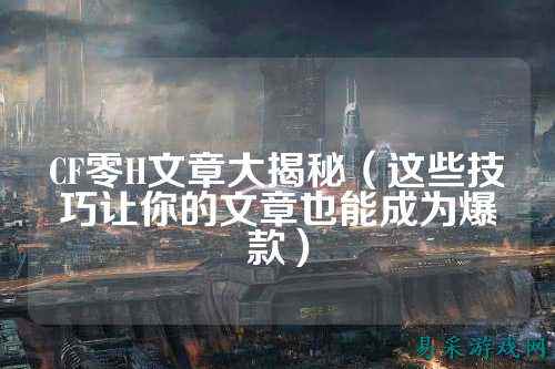 CF零H文章大揭秘（这些技巧让你的文章也能成为爆款）