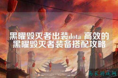 黑曜毁灭者出装dota 高效的黑曜毁灭者装备搭配攻略