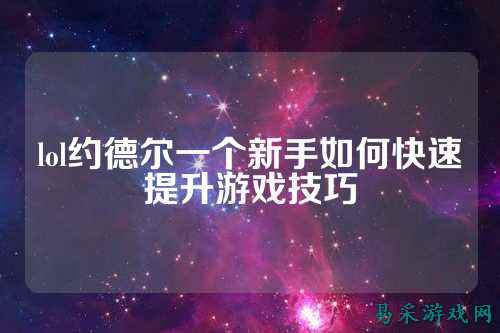 lol约德尔一个新手如何快速提升游戏技巧