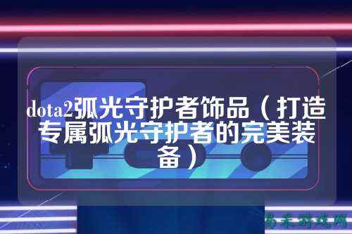 dota2弧光守护者饰品（打造专属弧光守护者的完美装备）