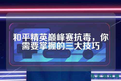 和平精英巅峰赛抗毒，你需要掌握的三大技巧