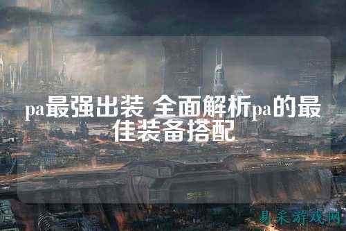 pa最强出装 全面解析pa的最佳装备搭配