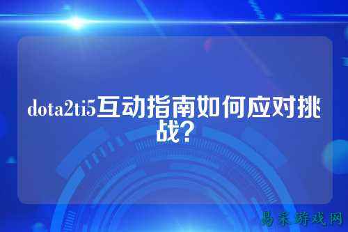 dota2ti5互动指南如何应对挑战？