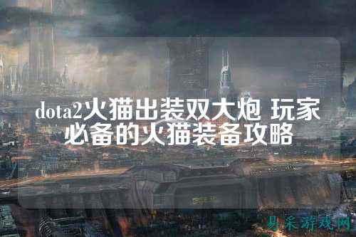 dota2火猫出装双大炮 玩家必备的火猫装备攻略