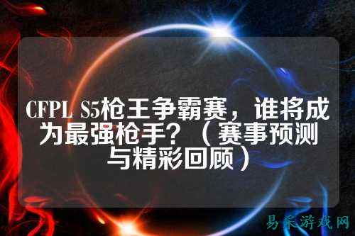 CFPL S5枪王争霸赛，谁将成为最强枪手？（赛事预测与精彩回顾）