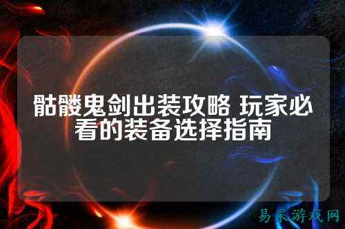 骷髅鬼剑出装攻略 玩家必看的装备选择指南