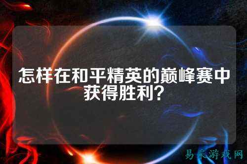 怎样在和平精英的巅峰赛中获得胜利？