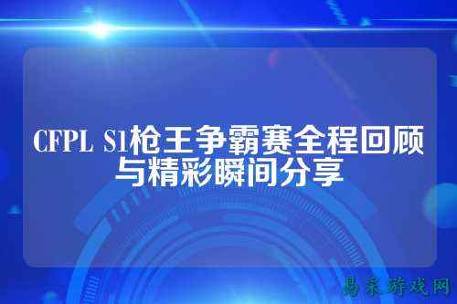 CFPL S1枪王争霸赛全程回顾与精彩瞬间分享