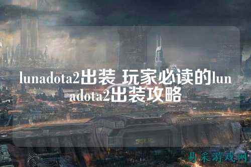 lunadota2出装 玩家必读的lunadota2出装攻略