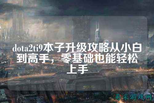 dota2ti9本子升级攻略从小白到高手，零基础也能轻松上手